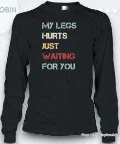 Saying My Legs Hurt Just Waiting For You Quote Shirt