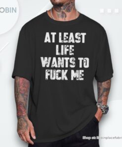 At Least Life Wants To Fuck Me Unisex Shirt At Least Life Wants To Fuck Me Unisex Shirt