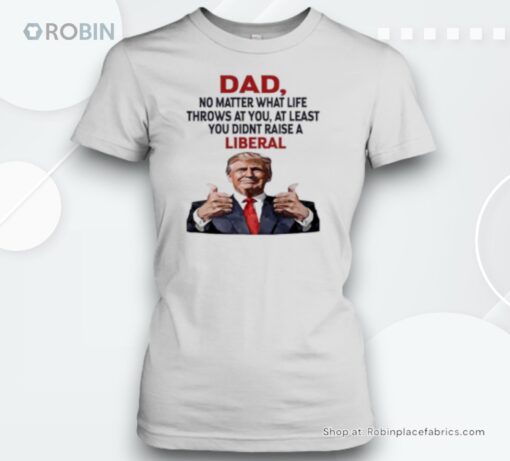 Dad Trump No Matter What Life Throws At You At Least You Didnt Raise A Liberal Unisex Shirt