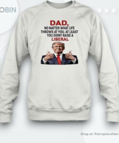 Dad Trump No Matter What Life Throws At You At Least You Didnt Raise A Liberal Unisex Shirt