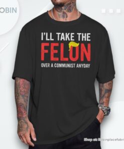 I’ll Take The Felon Over A Communist Anyday Donald Trump Unisex Shirt