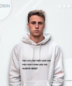 They Act Like They Love You They Don’t Even Like You Kanye West Shirt They Act Like They Love You They Don’t Even Like You Kanye West Shirt