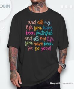 And All My Life You Have Been Faithful And All My Life Shirt