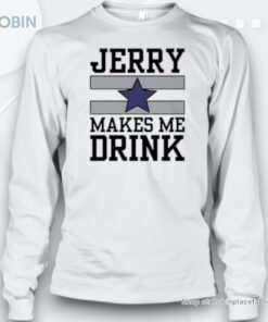 Dallas Cowboys Jerry Makes Me Drink Unisex Shirt