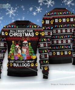 Dog Ugly Christmas Sweatshirt, Sweater, All I Want For Christmas Just Kidding I Want Bulldog Ugly Christmas Sweatshirt, Sweater, Funny Xmas Sweater