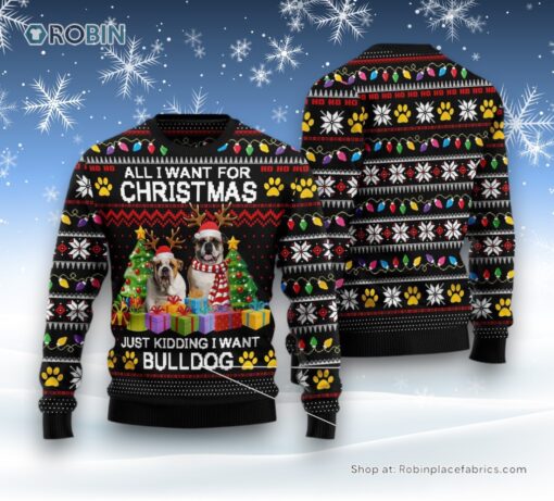 Dog Ugly Christmas Sweatshirt, Sweater, All I Want For Christmas Just Kidding I Want Bulldog Ugly Christmas Sweatshirt, Sweater, Funny Xmas Sweater