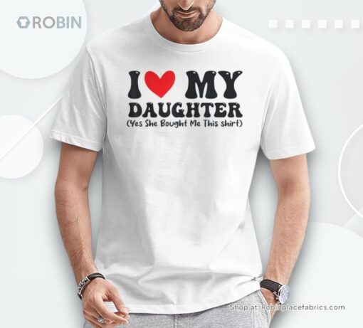 I Love My Daughter Yes She Bought Me This Shirt