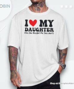 I Love My Daughter Yes She Bought Me This Shirt
