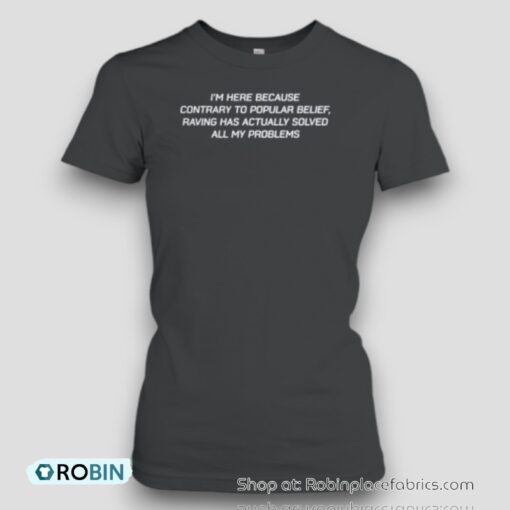 I’M Here Because Contrary To Popular Belief Raving Has Actually Solved All My Problems Unisex Shirt