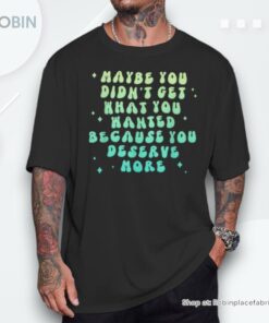 Maybe You Didn’t Get What You Hated Apparel Shirt Maybe You Didn’t Get What You Hated Apparel Shirt