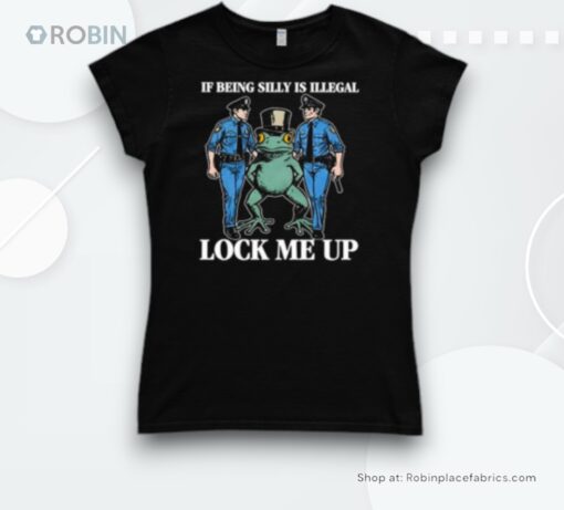 If Being Silly Is Illegal Lock Me Up Shirt