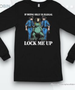 If Being Silly Is Illegal Lock Me Up Shirt If Being Silly Is Illegal Lock Me Up Shirt