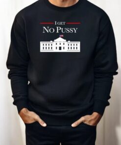 I Get No Pussy White House Shirt I Get No Pussy White House Shirt