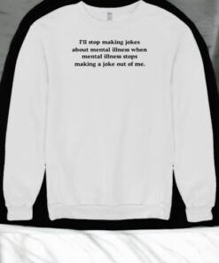 I’ll Stop Making Jokes About Mental Illness When Shirt
