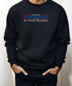 I’m Feeling Unburdened By What Has Been Shirt