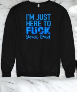 I’m Just Here To Fuck Your Dad Shirt
