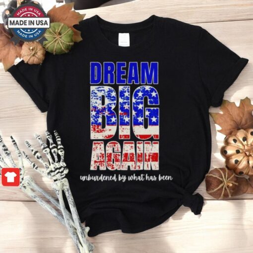 Trump Won Dream Big Again Unburdened By What Has Been Shirt