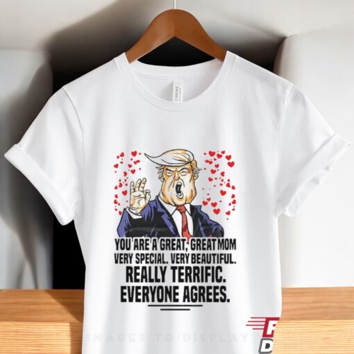 Trump You Are A Great Great Mom Very Special Very Beautiful Really Terrific Everyone Agrees Shirt