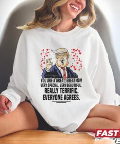 Trump You Are A Great Great Mom Very Special Very Beautiful Really Terrific Everyone Agrees Shirt