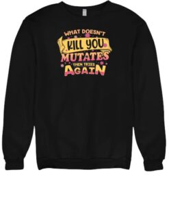 What Doesn’t Kill You Mutates Then Tries Again Shirt What Doesn’t Kill You Mutates Then Tries Again Shirt
