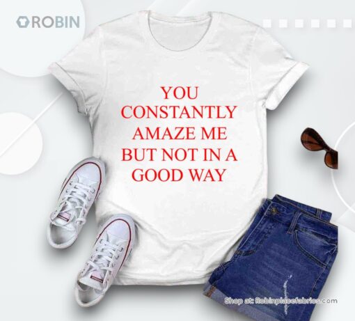 You Constantly Amaze Me But Not In A Good Way Unisex Shirt