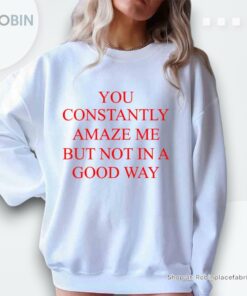 You Constantly Amaze Me But Not In A Good Way Unisex Shirt