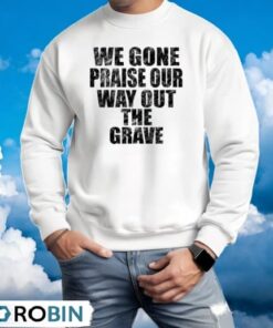 We Gone Praise Our Way Out The Grave Shirt