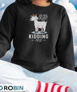You Have Goat To Be Kidding Me Shirt