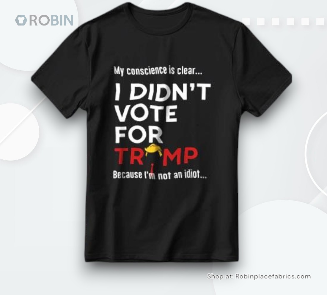 My Conscience Is Clear I Didn’t Vote For Trump Because I’m Not An Idioshirt