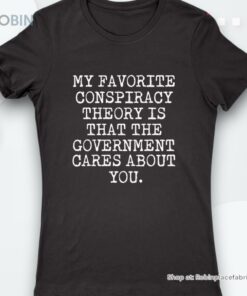 My Favorite Conspiracy Is That The Government Cares Shirt