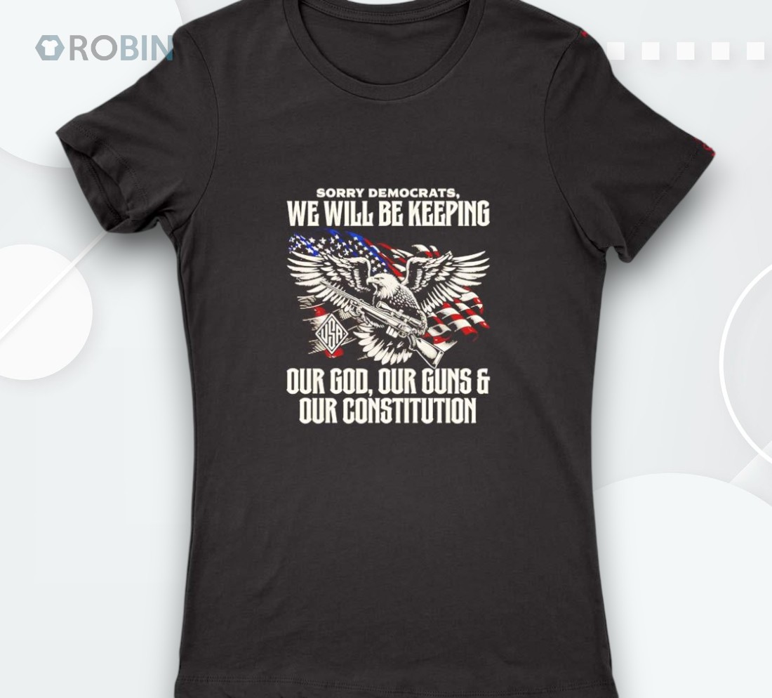 Sorry Democrats We Will Be Keeping Our God Our Guns And Our Constitution Shirt
