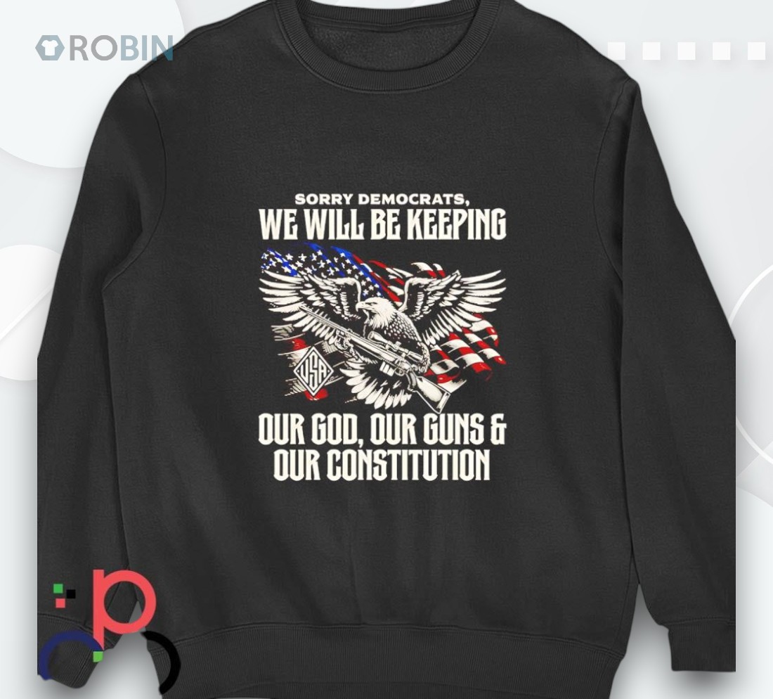 Sorry Democrats We Will Be Keeping Our God Our Guns And Our Constitution Shirt