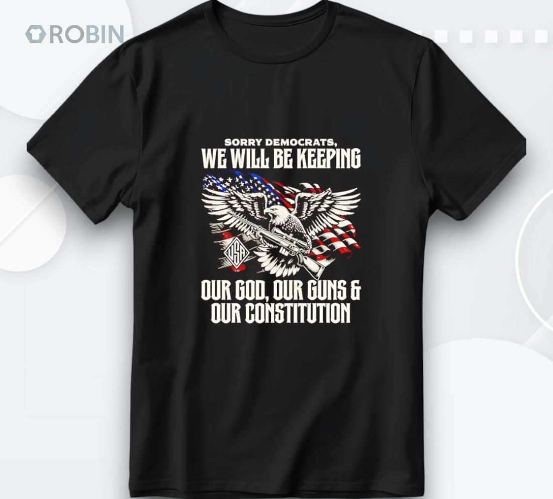 Sorry Democrats We Will Be Keeping Our God Our Guns And Our Constitution Shirt