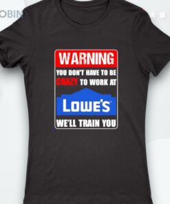 Warning You Don’t Have To Be Crazy To Work At Lowe’s Shirt
