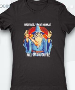 Wizard Unfortunately I Am Not Nonchalant I Will Set You On Fire Shirt