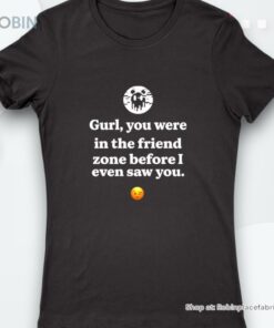 Gurl You Were In The Friend Zone Before I Even Saw You Shirt