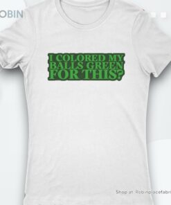 I Colored My Balls Green For This St Patricks Day Shirt