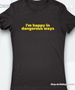 I’m Happy In Dangerous Ways Shirt