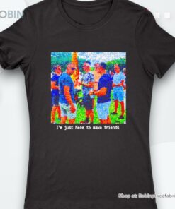 I’m Just Here To Make Friends Shirt
