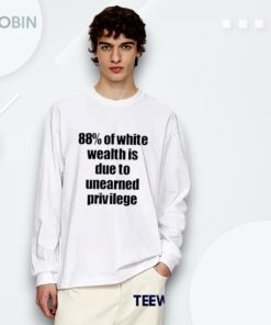 88 Of White Wealth Is Due To Unearned Privilege Shirt