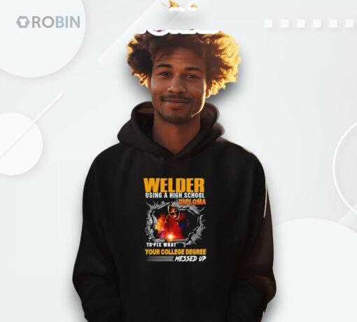 Welder Using A High School Diploma To Fix What Your College Degree Messed Up Shirt