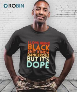 I Love Being Black Shit Kinda Dangerous But It’s Dope Shirt