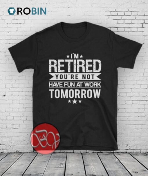 I’m Retired Your Not Have Fun at Work Tomorrow Shirt