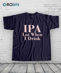 Ipa Lot When I Drink Shirt Ipa Lot When I Drink Shirt