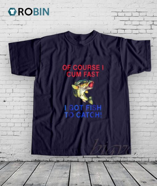 Of Course I Cum Fast I Got Fish To Catch Shirt