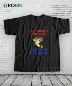 Of Course I Cum Fast I Got Fish To Catch Shirt