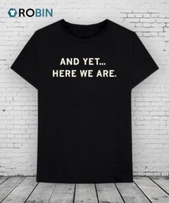 And Yet Here We Are Shirt And Yet Here We Are Shirt