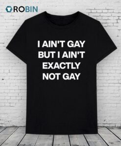 I Ain’t Gay But I Ain’t Exactly Not Gay Shirt