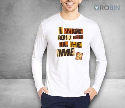 Bigtime I Want You Here All The Time Shirt