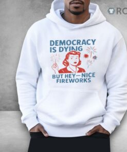 Democracy Is Dying But Hey Nice Fireworks 4th Of July Shirt